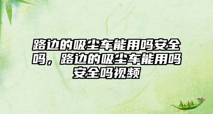 路邊的吸塵車能用嗎安全嗎，路邊的吸塵車能用嗎安全嗎視頻