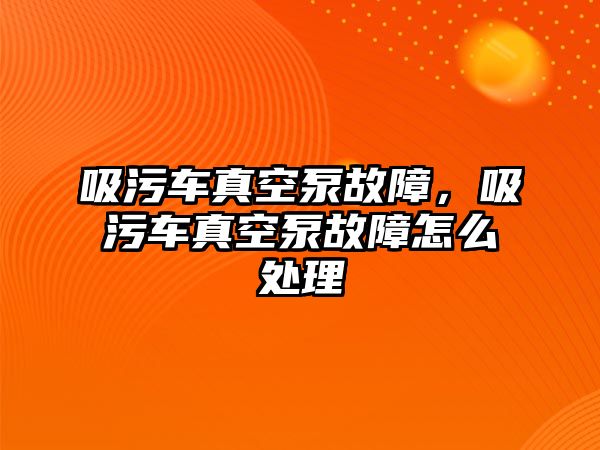 吸污車真空泵故障，吸污車真空泵故障怎么處理