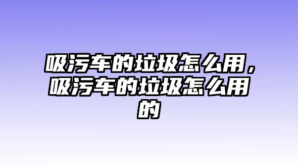 吸污車的垃圾怎么用，吸污車的垃圾怎么用的