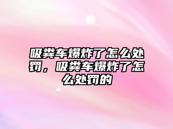 吸糞車爆炸了怎么處罰，吸糞車爆炸了怎么處罰的