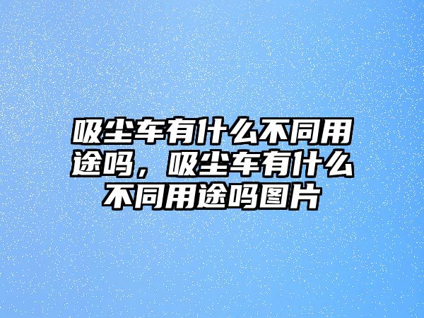 吸塵車有什么不同用途嗎，吸塵車有什么不同用途嗎圖片