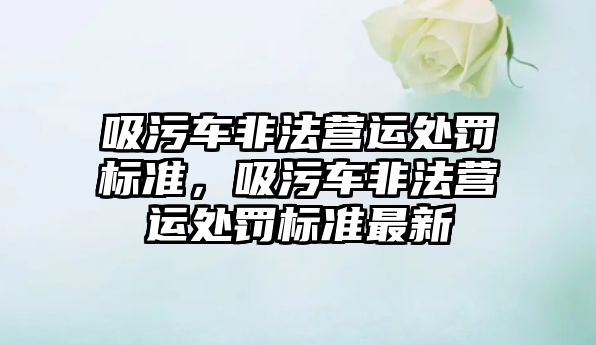 吸污車非法營運處罰標準，吸污車非法營運處罰標準最新