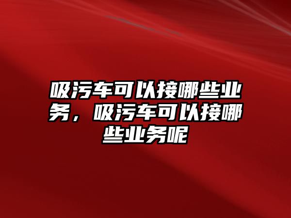 吸污車可以接哪些業(yè)務，吸污車可以接哪些業(yè)務呢