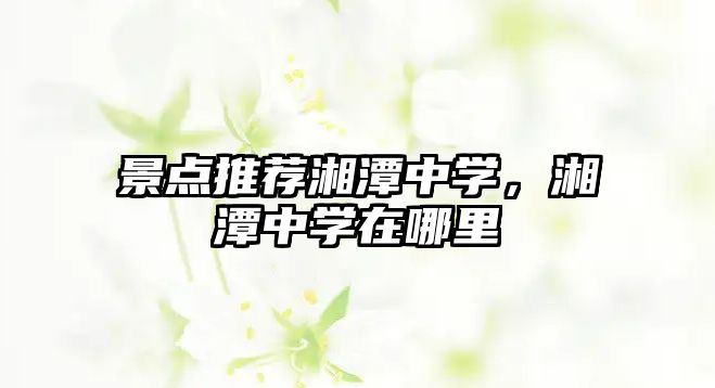 景點(diǎn)推薦湘潭中學(xué)，湘潭中學(xué)在哪里