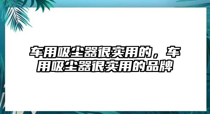 車用吸塵器很實(shí)用的，車用吸塵器很實(shí)用的品牌