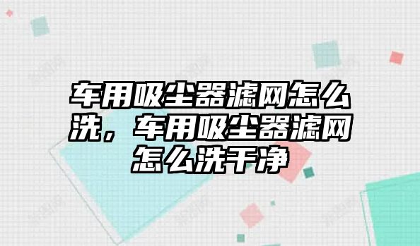 車用吸塵器濾網(wǎng)怎么洗，車用吸塵器濾網(wǎng)怎么洗干凈