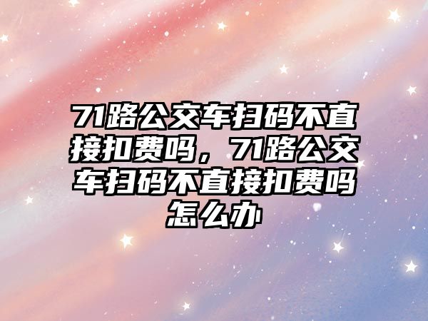 71路公交車掃碼不直接扣費嗎，71路公交車掃碼不直接扣費嗎怎么辦