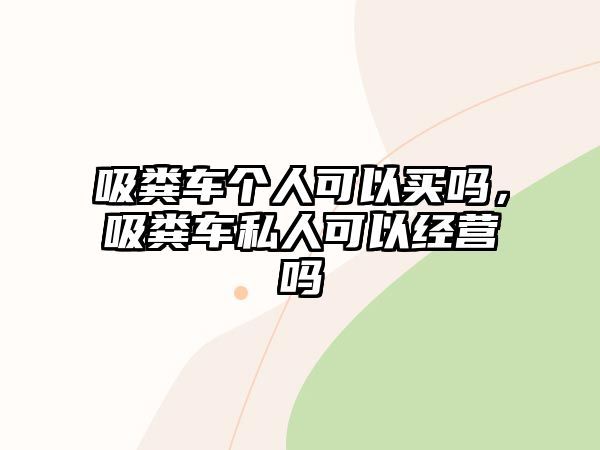 吸糞車個人可以買嗎，吸糞車私人可以經(jīng)營嗎