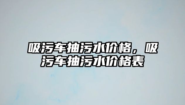 吸污車抽污水價格，吸污車抽污水價格表