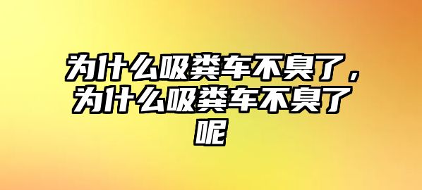 為什么吸糞車不臭了，為什么吸糞車不臭了呢