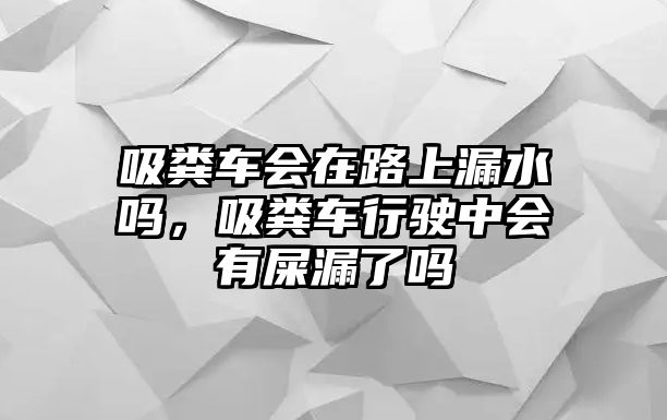 吸糞車會(huì)在路上漏水嗎，吸糞車行駛中會(huì)有屎漏了嗎