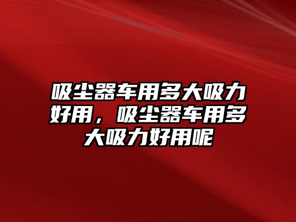 吸塵器車用多大吸力好用，吸塵器車用多大吸力好用呢