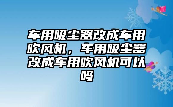 車用吸塵器改成車用吹風(fēng)機(jī)，車用吸塵器改成車用吹風(fēng)機(jī)可以嗎