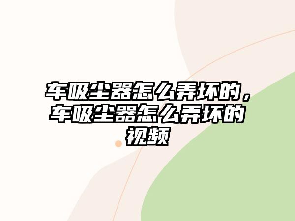 車吸塵器怎么弄壞的，車吸塵器怎么弄壞的視頻