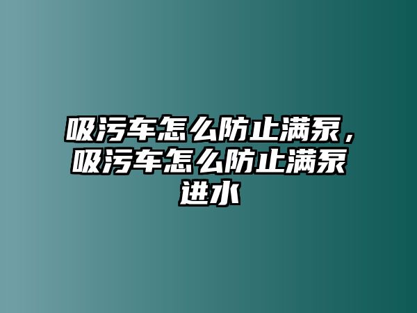 吸污車怎么防止?jié)M泵，吸污車怎么防止?jié)M泵進(jìn)水