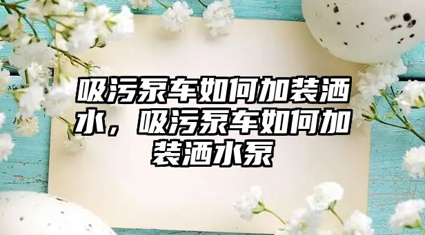 吸污泵車如何加裝灑水，吸污泵車如何加裝灑水泵