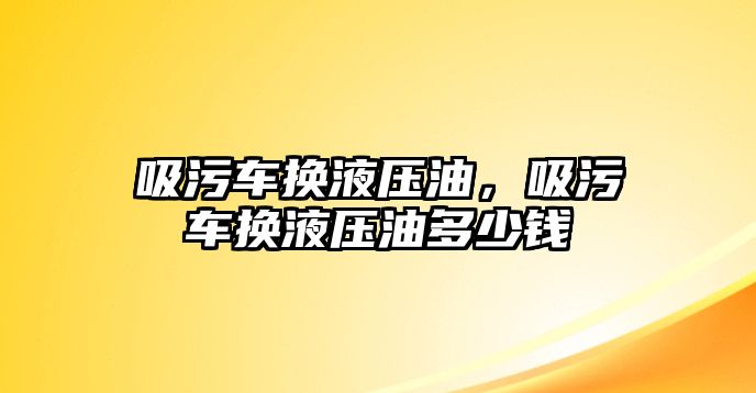 吸污車換液壓油，吸污車換液壓油多少錢