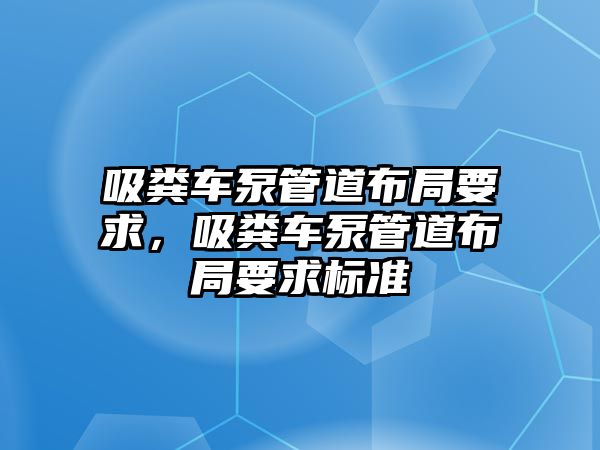 吸糞車泵管道布局要求，吸糞車泵管道布局要求標準