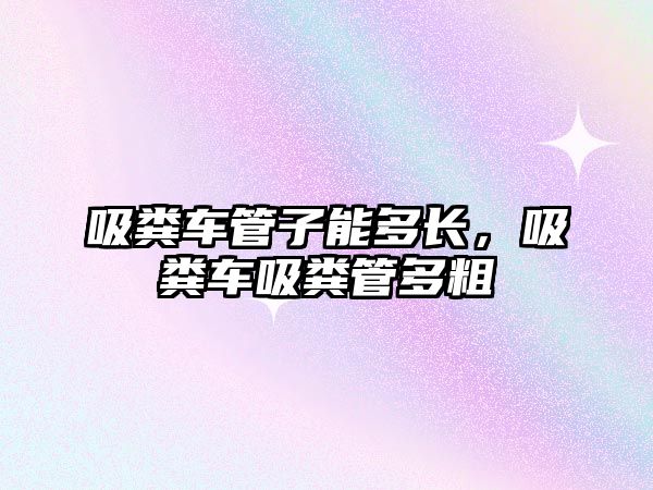 吸糞車管子能多長，吸糞車吸糞管多粗