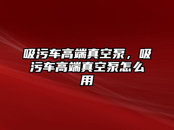 吸污車高端真空泵，吸污車高端真空泵怎么用