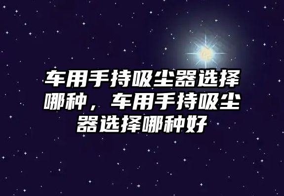 車用手持吸塵器選擇哪種，車用手持吸塵器選擇哪種好