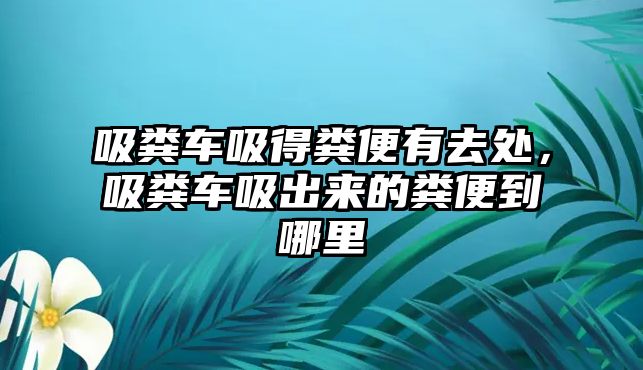 吸糞車吸得糞便有去處，吸糞車吸出來的糞便到哪里