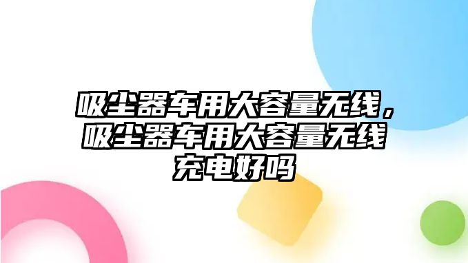 吸塵器車用大容量無線，吸塵器車用大容量無線充電好嗎