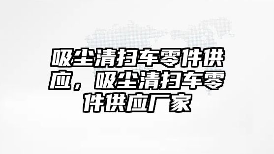 吸塵清掃車零件供應(yīng)，吸塵清掃車零件供應(yīng)廠家