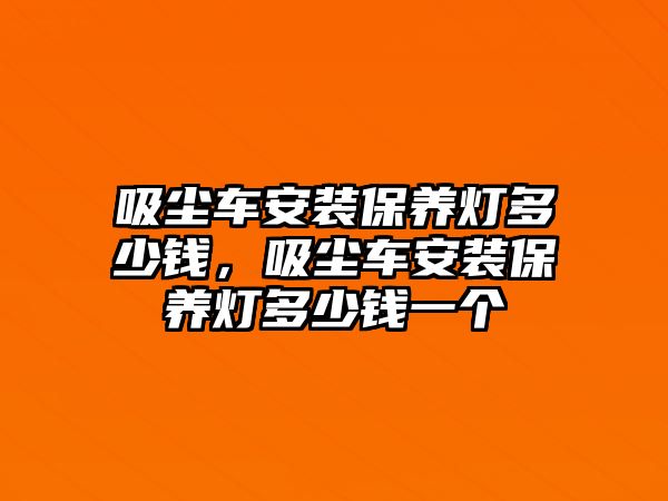 吸塵車安裝保養(yǎng)燈多少錢，吸塵車安裝保養(yǎng)燈多少錢一個