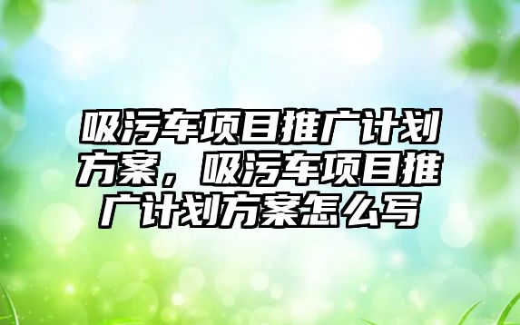 吸污車項目推廣計劃方案，吸污車項目推廣計劃方案怎么寫