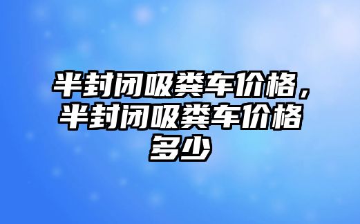 半封閉吸糞車價格，半封閉吸糞車價格多少