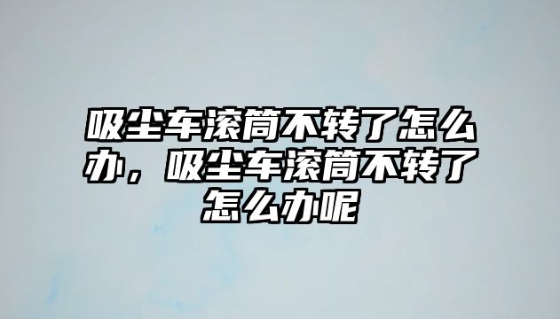 吸塵車滾筒不轉(zhuǎn)了怎么辦，吸塵車滾筒不轉(zhuǎn)了怎么辦呢