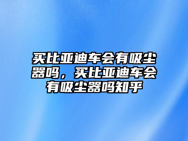 買比亞迪車會有吸塵器嗎，買比亞迪車會有吸塵器嗎知乎