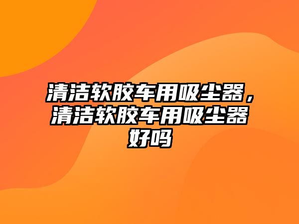 清潔軟膠車用吸塵器，清潔軟膠車用吸塵器好嗎