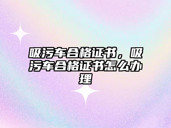 吸污車合格證書，吸污車合格證書怎么辦理