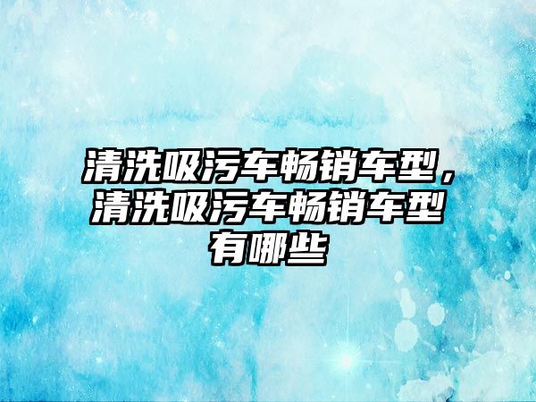 清洗吸污車暢銷車型，清洗吸污車暢銷車型有哪些