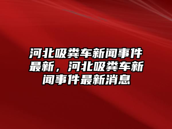 河北吸糞車新聞事件最新，河北吸糞車新聞事件最新消息