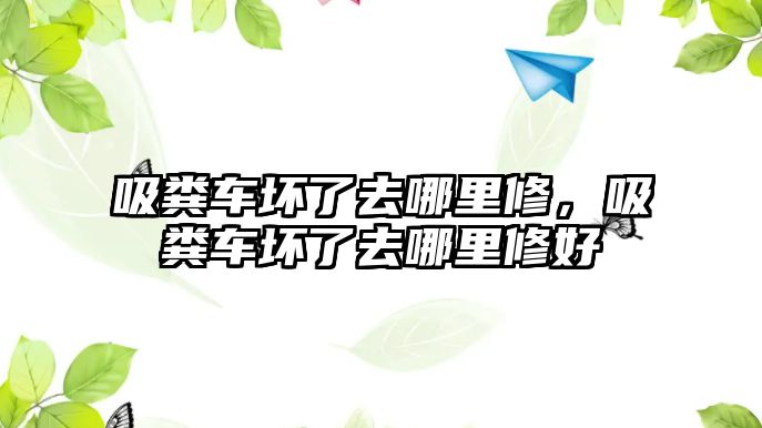 吸糞車壞了去哪里修，吸糞車壞了去哪里修好