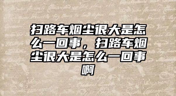 掃路車煙塵很大是怎么一回事，掃路車煙塵很大是怎么一回事啊