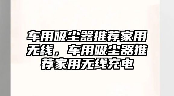 車用吸塵器推薦家用無(wú)線，車用吸塵器推薦家用無(wú)線充電