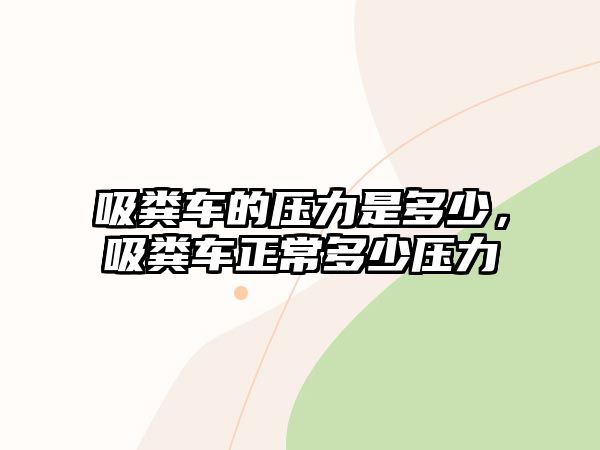 吸糞車的壓力是多少，吸糞車正常多少壓力