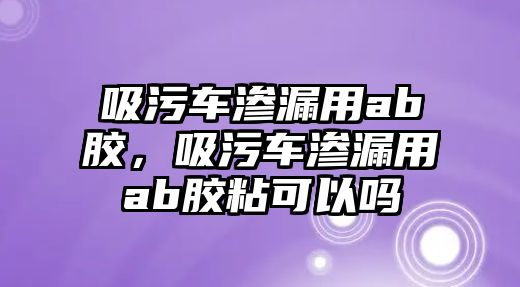 吸污車滲漏用ab膠，吸污車滲漏用ab膠粘可以嗎