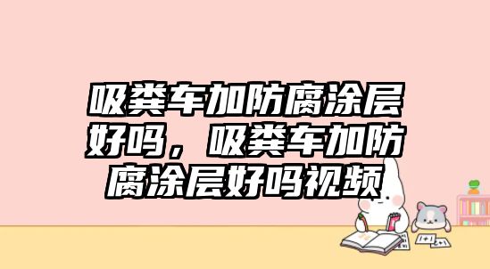 吸糞車加防腐涂層好嗎，吸糞車加防腐涂層好嗎視頻