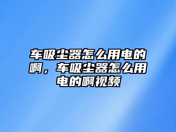 車吸塵器怎么用電的啊，車吸塵器怎么用電的啊視頻