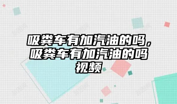 吸糞車有加汽油的嗎，吸糞車有加汽油的嗎視頻