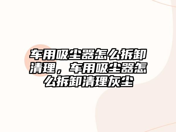 車用吸塵器怎么拆卸清理，車用吸塵器怎么拆卸清理灰塵