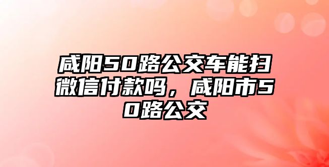 咸陽50路公交車能掃微信付款嗎，咸陽市50路公交