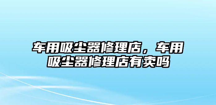 車用吸塵器修理店，車用吸塵器修理店有賣嗎