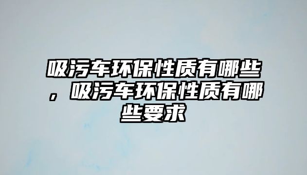 吸污車環(huán)保性質(zhì)有哪些，吸污車環(huán)保性質(zhì)有哪些要求