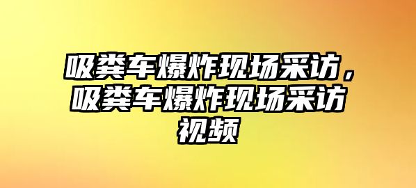 吸糞車爆炸現(xiàn)場(chǎng)采訪，吸糞車爆炸現(xiàn)場(chǎng)采訪視頻